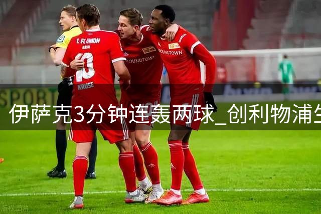 伊萨克3分钟连轰两球 创利物浦生涯单场双响纪录