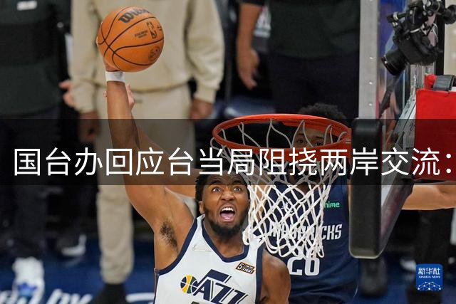 国台办回应台当局阻挠两岸交流：罔顾事实做法可耻